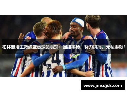 柏林赫塔主教练盛赞球员表现：团结拼搏，努力拼搏，无私奉献！