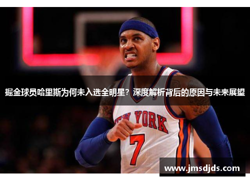 掘金球员哈里斯为何未入选全明星？深度解析背后的原因与未来展望