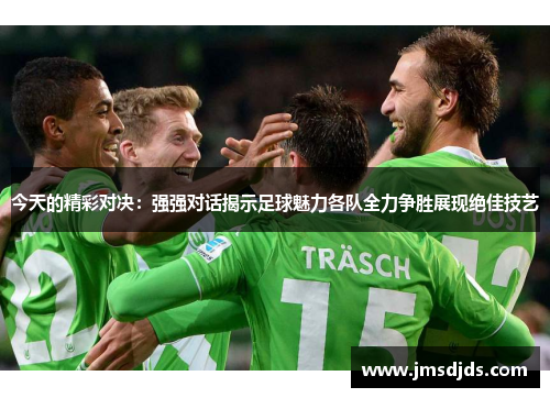 今天的精彩对决：强强对话揭示足球魅力各队全力争胜展现绝佳技艺