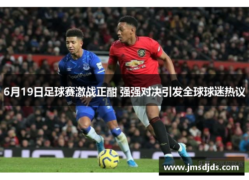 6月19日足球赛激战正酣 强强对决引发全球球迷热议