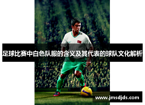 足球比赛中白色队服的含义及其代表的球队文化解析