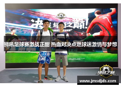 狮吼足球赛激战正酣 热血对决点燃球迷激情与梦想