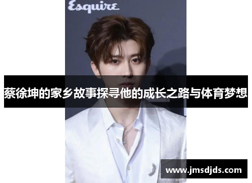 蔡徐坤的家乡故事探寻他的成长之路与体育梦想