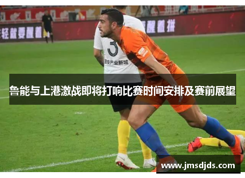 鲁能与上港激战即将打响比赛时间安排及赛前展望