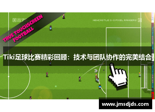 Tiki足球比赛精彩回顾：技术与团队协作的完美结合