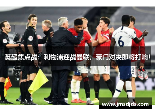 英超焦点战：利物浦迎战曼联，豪门对决即将打响！