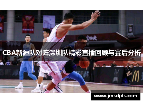 CBA新疆队对阵深圳队精彩直播回顾与赛后分析