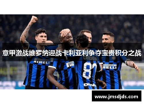 意甲激战维罗纳迎战卡利亚利争夺宝贵积分之战