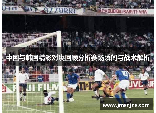 中国与韩国精彩对决回顾分析赛场瞬间与战术解析
