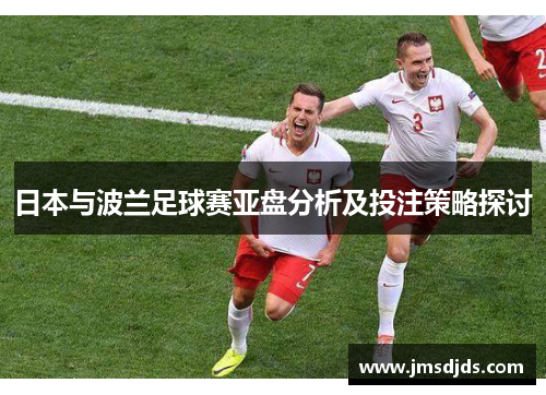 日本与波兰足球赛亚盘分析及投注策略探讨
