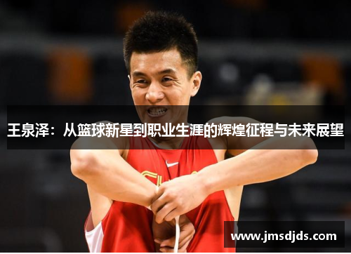 王泉泽：从篮球新星到职业生涯的辉煌征程与未来展望