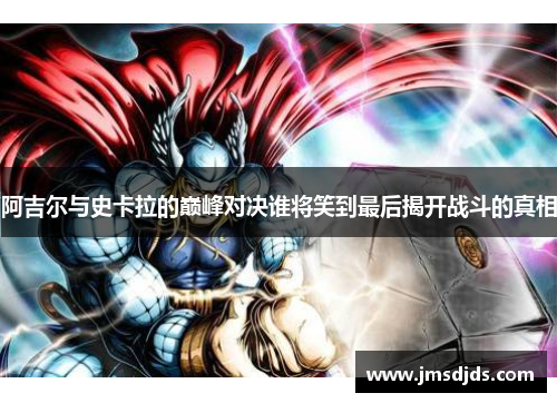 阿吉尔与史卡拉的巅峰对决谁将笑到最后揭开战斗的真相