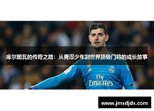 库尔图瓦的传奇之路：从青涩少年到世界顶级门将的成长故事