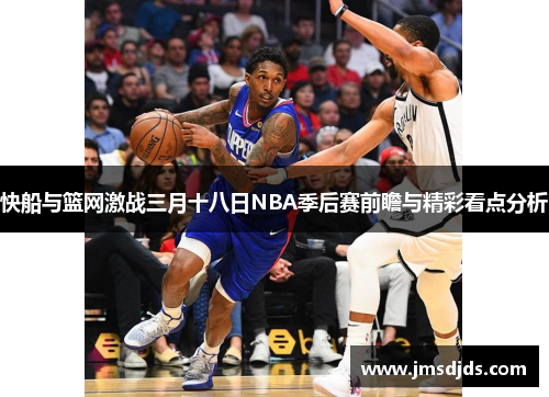 快船与篮网激战三月十八日NBA季后赛前瞻与精彩看点分析