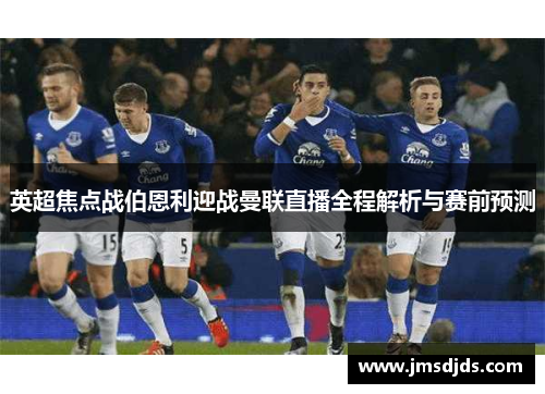 英超焦点战伯恩利迎战曼联直播全程解析与赛前预测