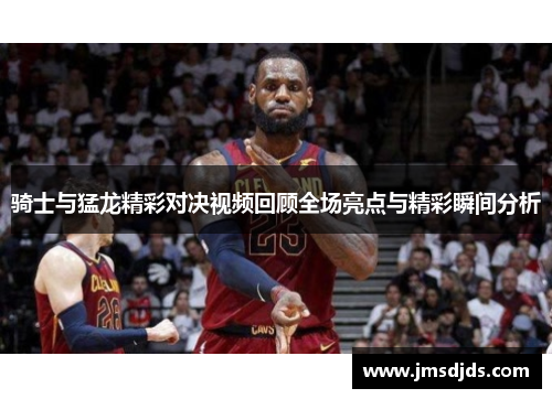 骑士与猛龙精彩对决视频回顾全场亮点与精彩瞬间分析