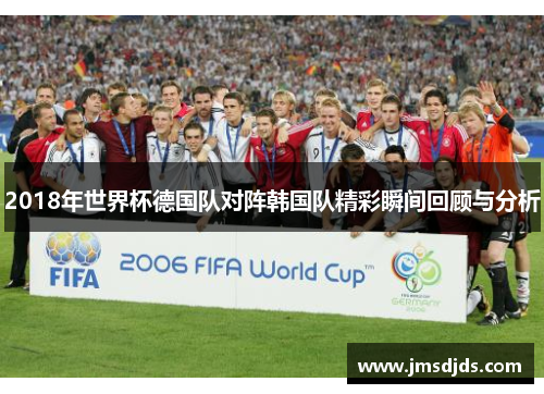 2018年世界杯德国队对阵韩国队精彩瞬间回顾与分析